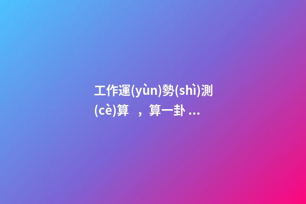 工作運(yùn)勢(shì)測(cè)算，算一卦，提供八字，看看工作運(yùn)勢(shì) 塔羅：憑直覺(jué)抽一張牌，看看你近期的工作運(yùn)勢(shì)！